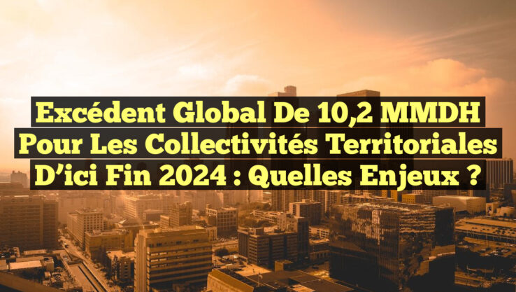 Excédent Global de 10,2 MMDH pour les Collectivités Territoriales d’ici Fin 2024 : Quelles Enjeux ?