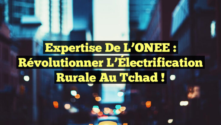 Expertise de l’ONEE : Révolutionner l’Électrification Rurale au Tchad !