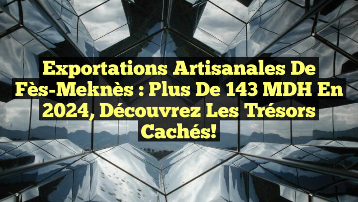 Exportations Artisanales de Fès-Meknès : Plus de 143 MDH en 2024, découvrez les trésors cachés!