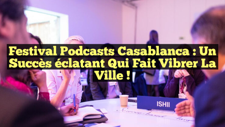 Festival Podcasts Casablanca : un succès éclatant qui fait vibrer la ville !