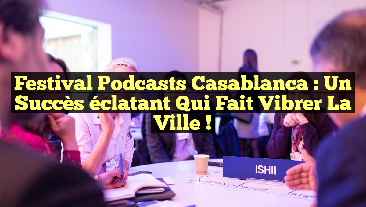 Festival Podcasts Casablanca : un succès éclatant qui fait vibrer la ville !