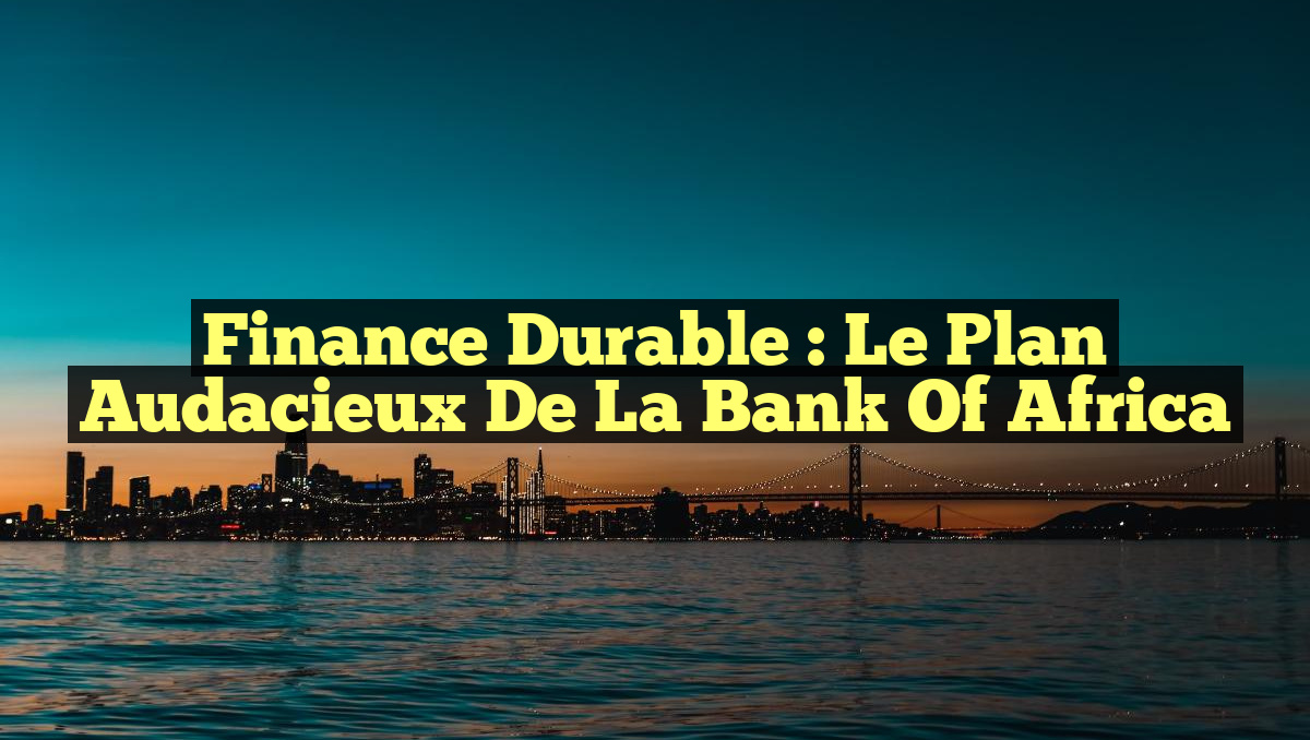 Finance Durable : Le Plan Audacieux de la Bank of Africa