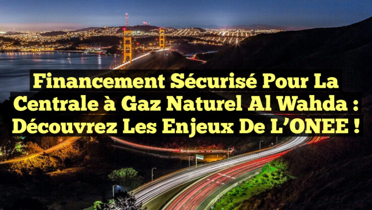 Financement sécurisé pour la centrale à gaz naturel Al Wahda : découvrez les enjeux de l’ONEE !