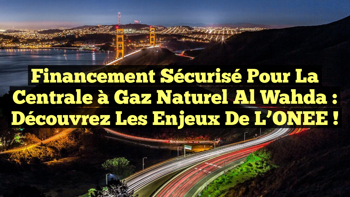 Financement sécurisé pour la centrale à gaz naturel Al Wahda : découvrez les enjeux de l&rsquo;ONEE !