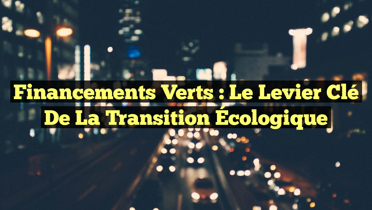Financements Verts : Le Levier Clé de la Transition Écologique