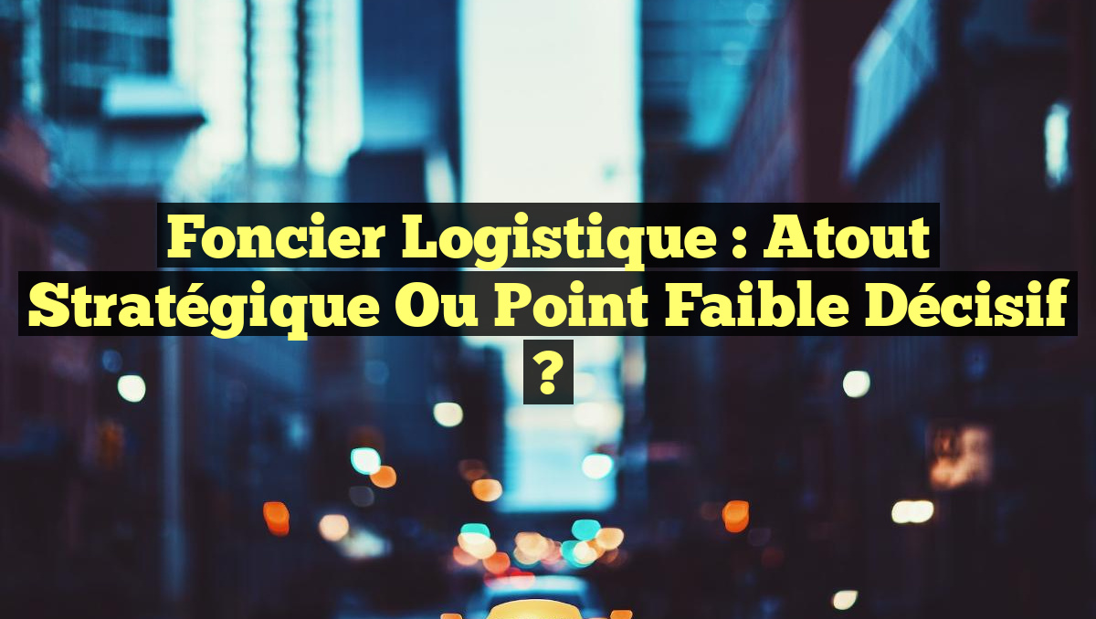 Foncier logistique : atout stratégique ou point faible décisif ?