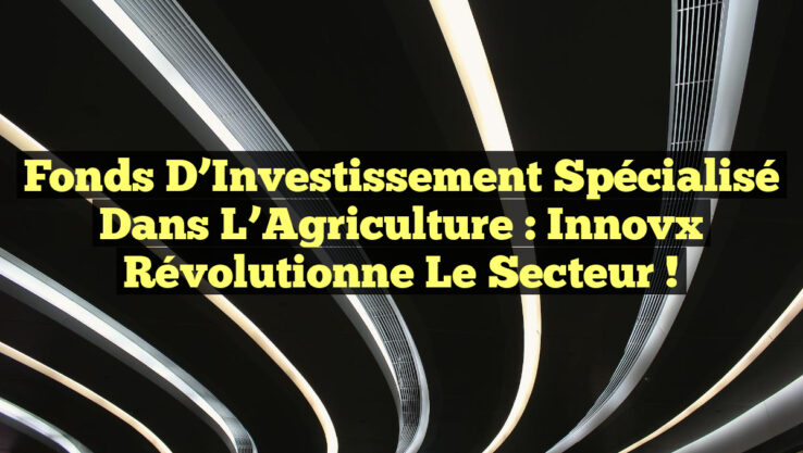 Fonds d’Investissement Spécialisé dans l’Agriculture : Innovx Révolutionne le Secteur !