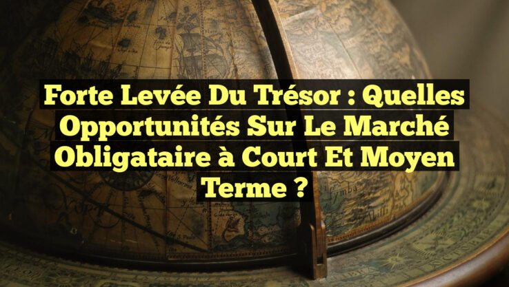 Forte Levée du Trésor : Quelles Opportunités sur le Marché Obligataire à Court et Moyen Terme ?