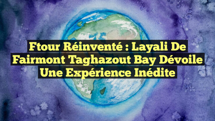 Ftour Réinventé : Layali de Fairmont Taghazout Bay dévoile une expérience inédite