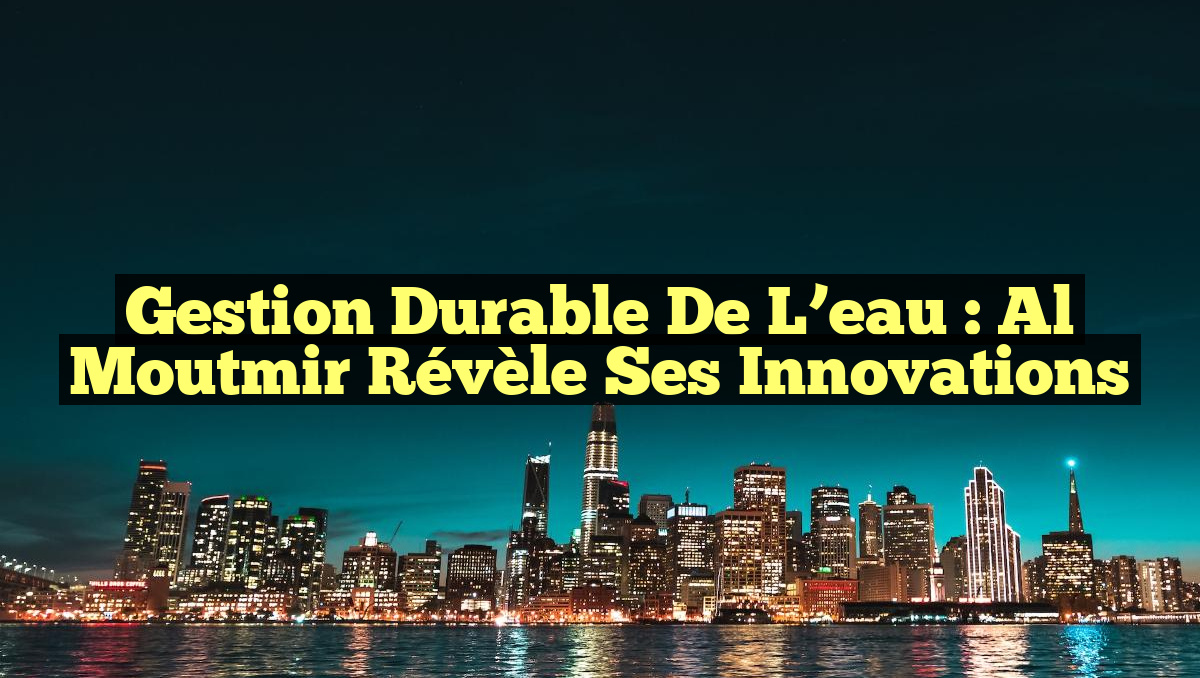Gestion durable de l&rsquo;eau : Al Moutmir Révèle ses Innovations