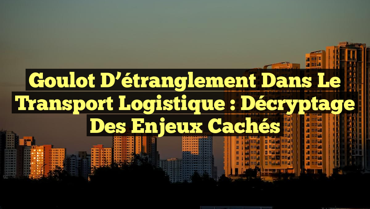 Goulot d’étranglement dans le transport logistique : Décryptage des enjeux cachés