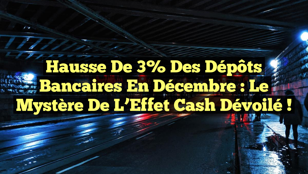 Hausse de 3% des Dépôts Bancaires en Décembre : Le Mystère de l&rsquo;Effet Cash Dévoilé !
