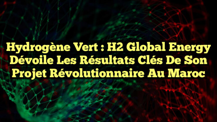 Hydrogène vert : H2 Global Energy dévoile les résultats clés de son projet révolutionnaire au Maroc