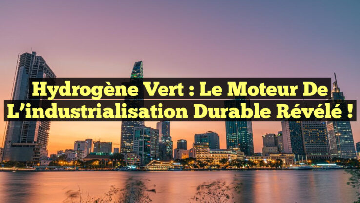 Hydrogène vert : le moteur de l’industrialisation durable révélé !