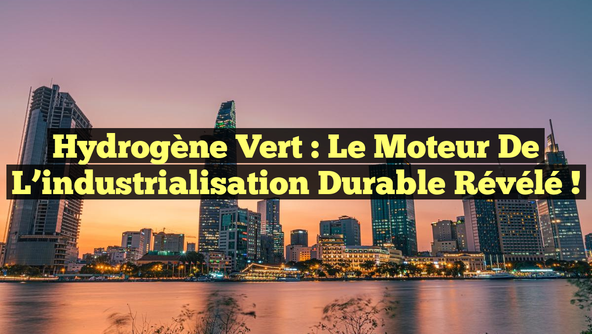 Hydrogène vert : le moteur de l&rsquo;industrialisation durable révélé !