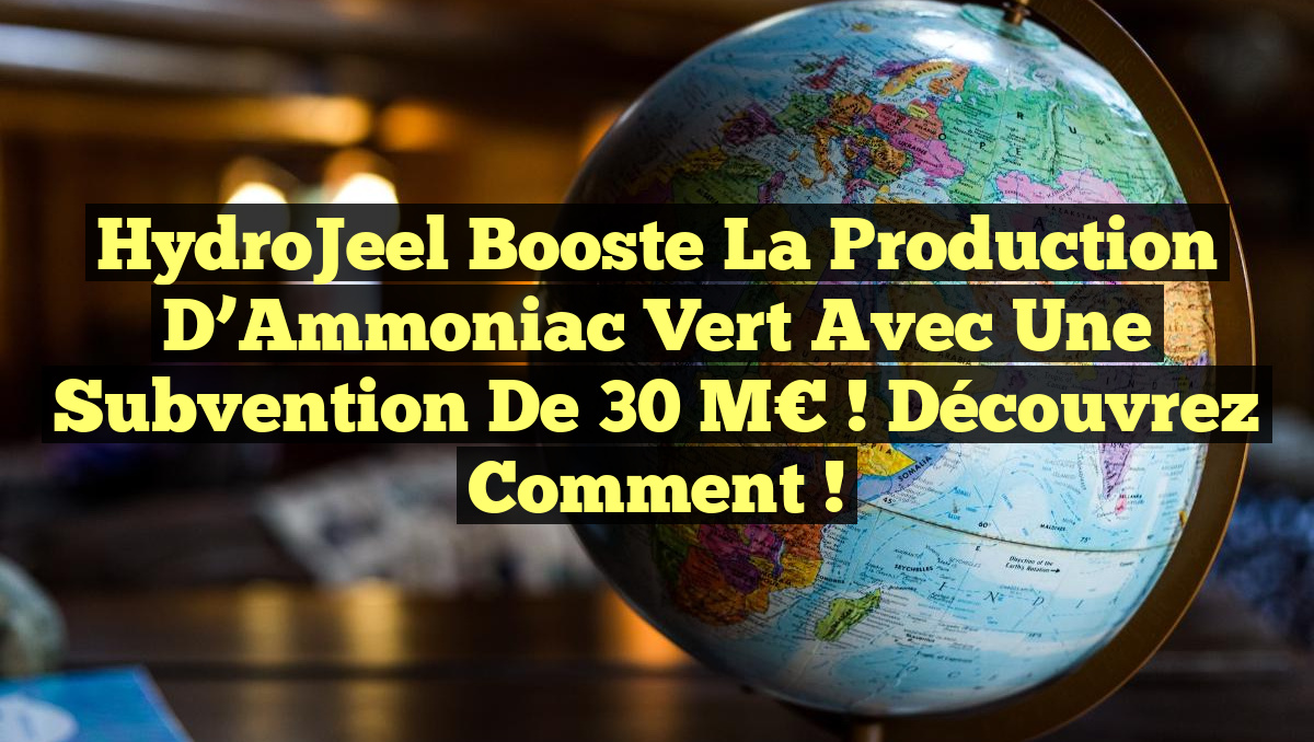 HydroJeel Booste la Production d&rsquo;Ammoniac Vert avec une Subvention de 30 M€ ! Découvrez Comment !