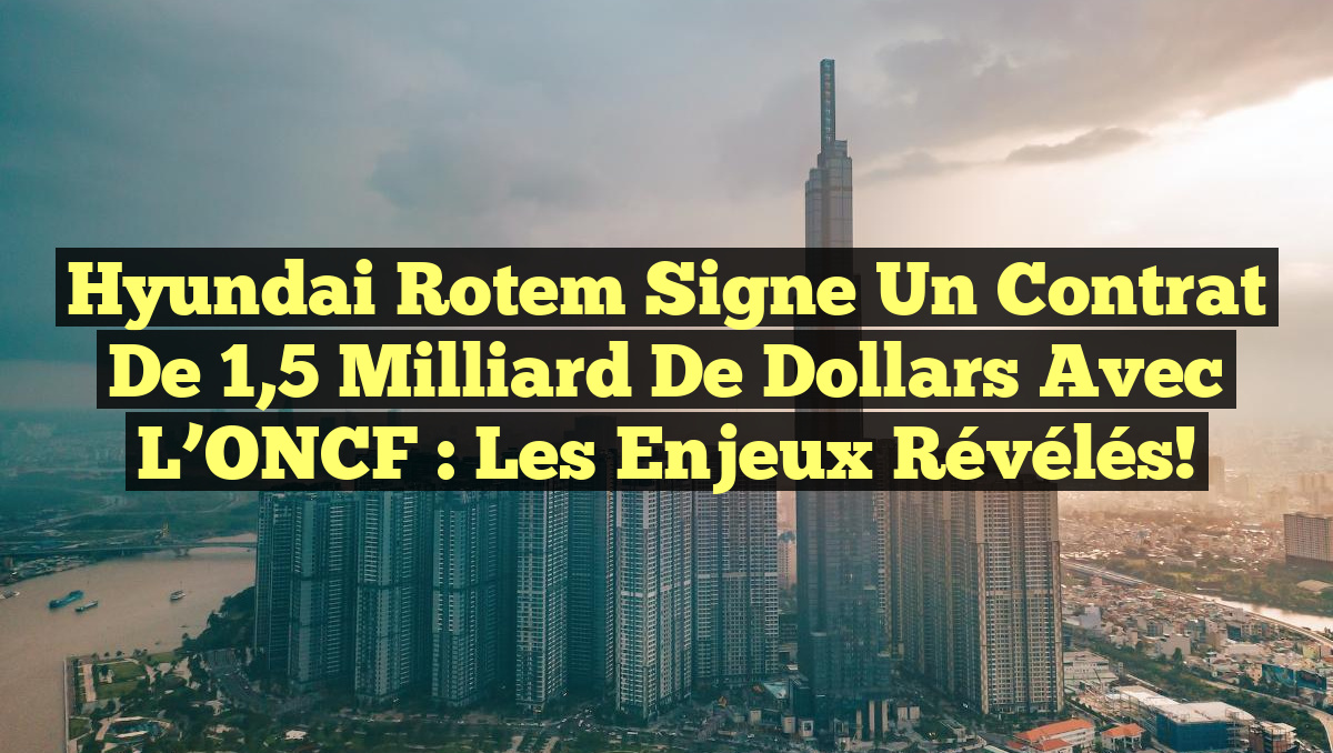 Hyundai Rotem signe un contrat de 1,5 milliard de dollars avec l&rsquo;ONCF : les enjeux révélés!