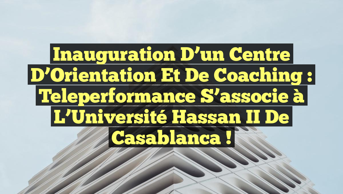 Inauguration d&rsquo;un Centre d&rsquo;Orientation et de Coaching : Teleperformance s&rsquo;associe à l&rsquo;Université Hassan II de Casablanca !