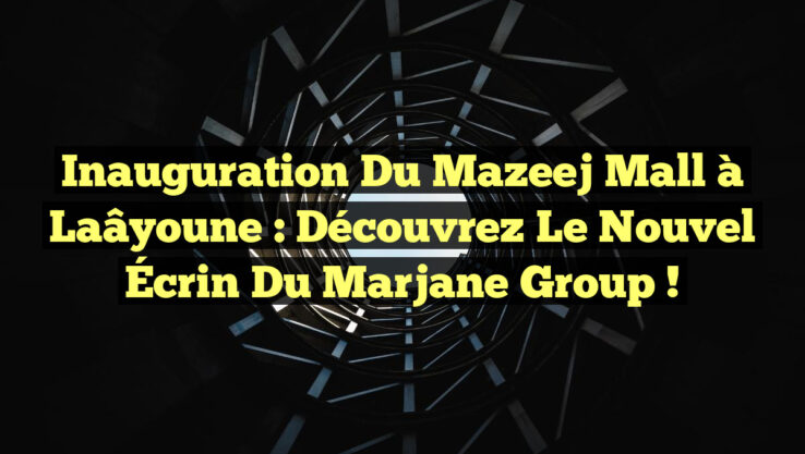 Inauguration du Mazeej Mall à Laâyoune : Découvrez le Nouvel Écrin du Marjane Group !