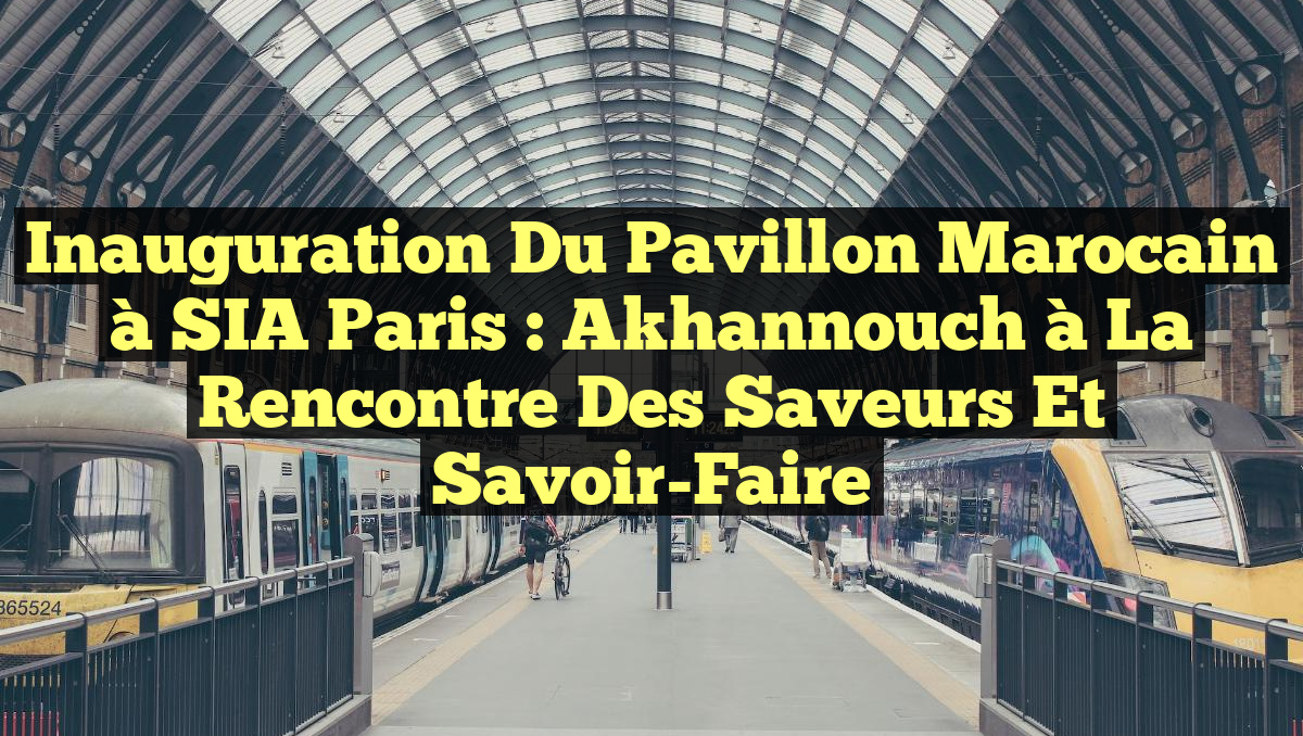 Inauguration du Pavillon Marocain à SIA Paris : Akhannouch à la Rencontre des Saveurs et Savoir-Faire