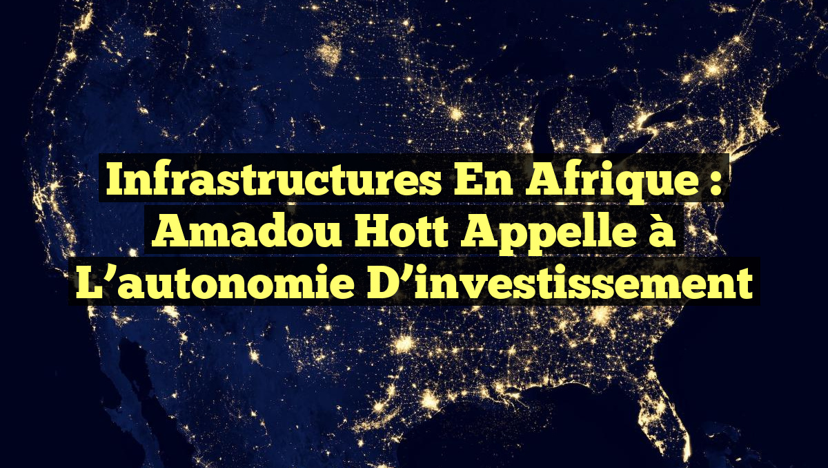 Infrastructures en Afrique : Amadou Hott appelle à l&rsquo;autonomie d&rsquo;investissement