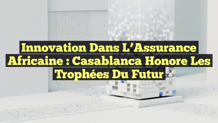 Innovation dans l’Assurance Africaine : Casablanca Honore les Trophées du Futur
