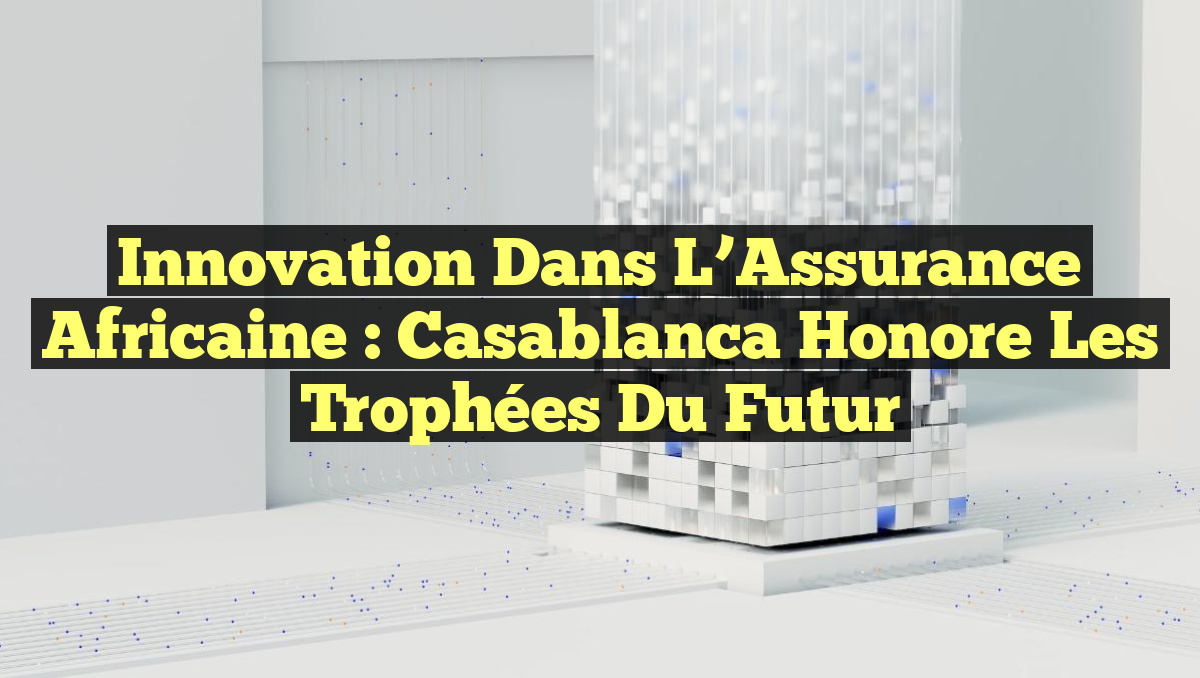 Innovation dans l&rsquo;Assurance Africaine : Casablanca Honore les Trophées du Futur
