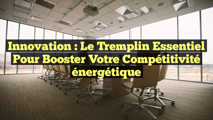 Innovation : le tremplin essentiel pour booster votre compétitivité énergétique