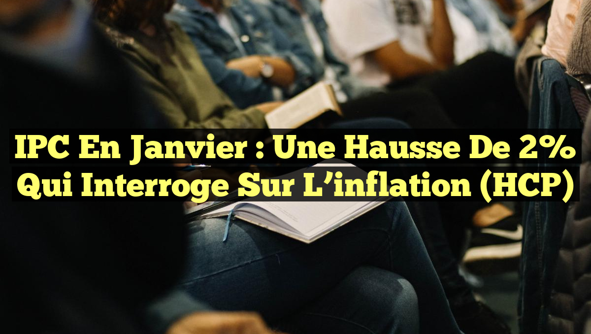 IPC en Janvier : Une hausse de 2% qui interroge sur l&rsquo;inflation (HCP)