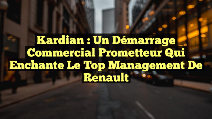 Kardian : Un démarrage commercial prometteur qui enchante le top management de Renault