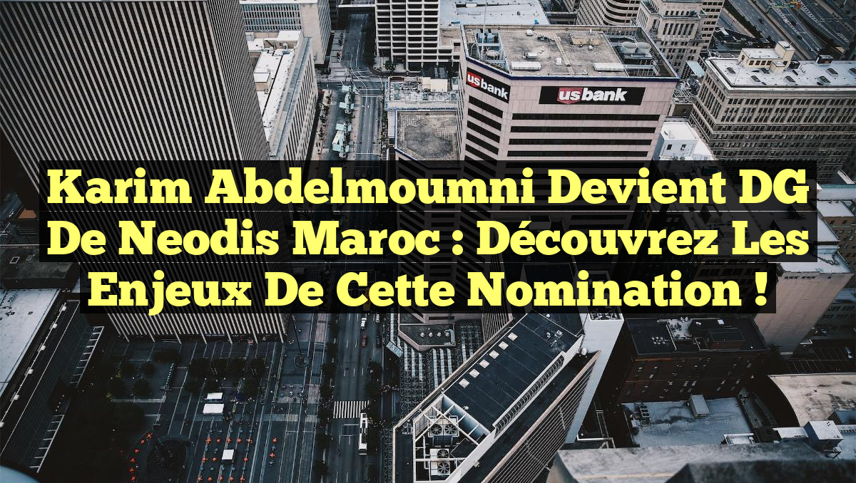 Karim Abdelmoumni devient DG de Neodis Maroc : Découvrez les enjeux de cette nomination !