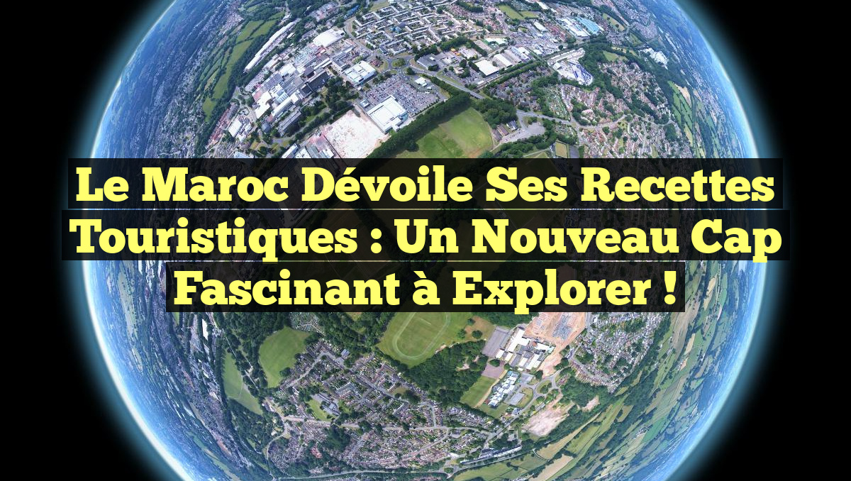 Le Maroc dévoile ses recettes touristiques : un nouveau cap fascinant à explorer !
