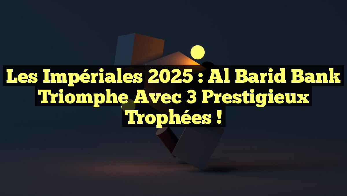 Les Impériales 2025 : Al Barid Bank triomphe avec 3 prestigieux trophées !