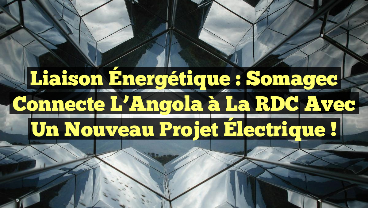 Liaison Énergétique : Somagec Connecte l’Angola à la RDC avec un Nouveau Projet Électrique !