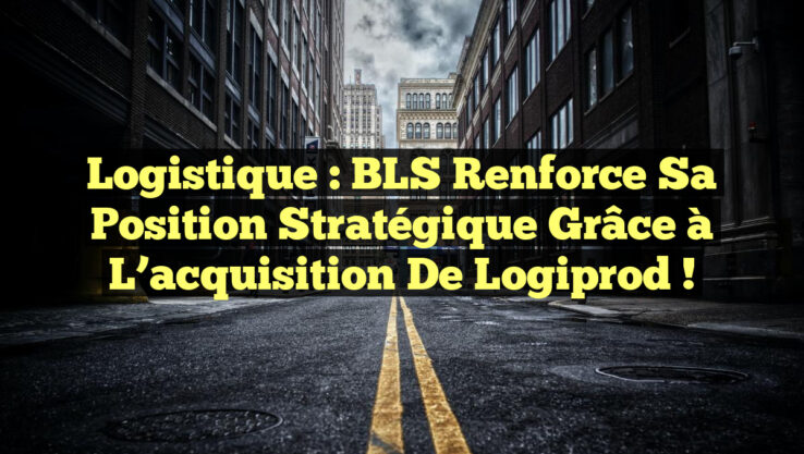 Logistique : BLS renforce sa position stratégique grâce à l’acquisition de Logiprod !