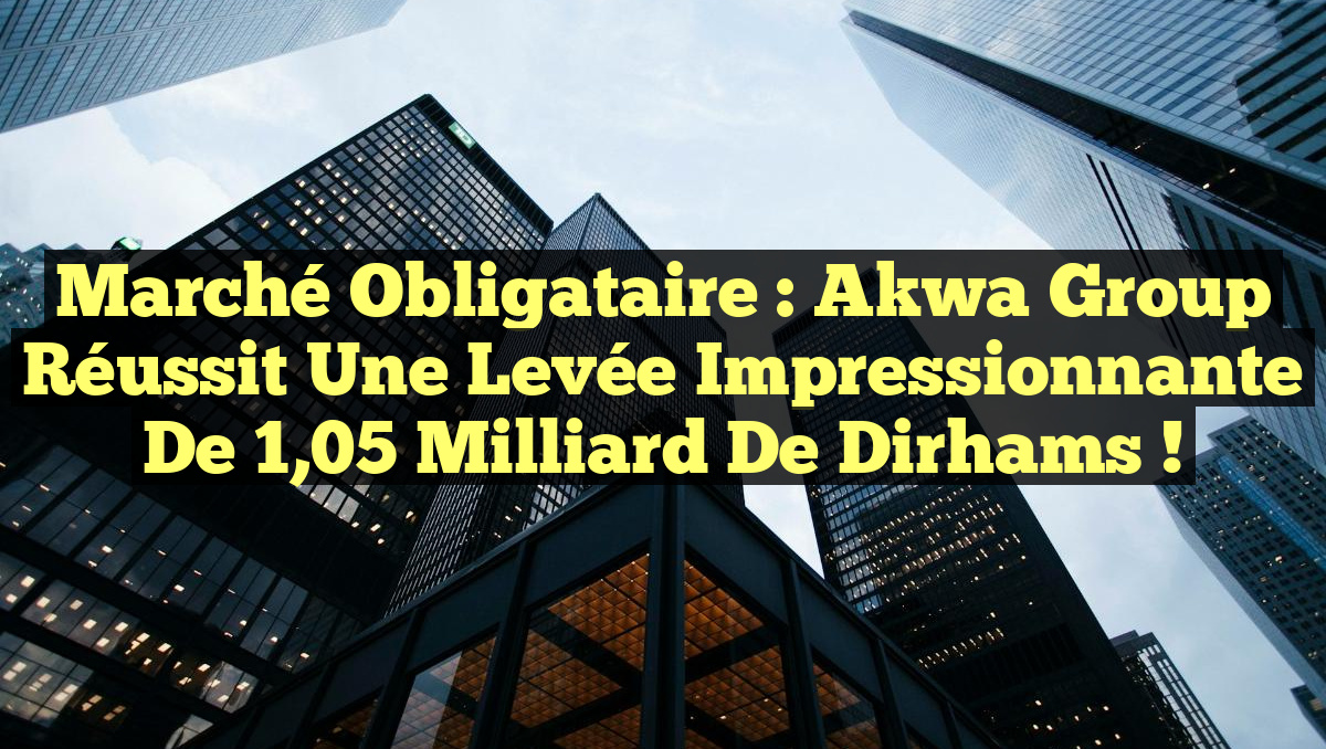 Marché Obligataire : Akwa Group réussit une levée impressionnante de 1,05 milliard de dirhams !