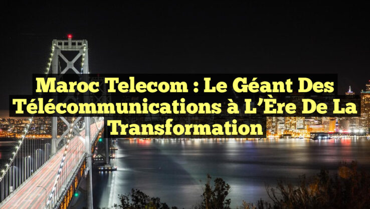 Maroc Telecom : Le Géant des Télécommunications à l’Ère de la Transformation