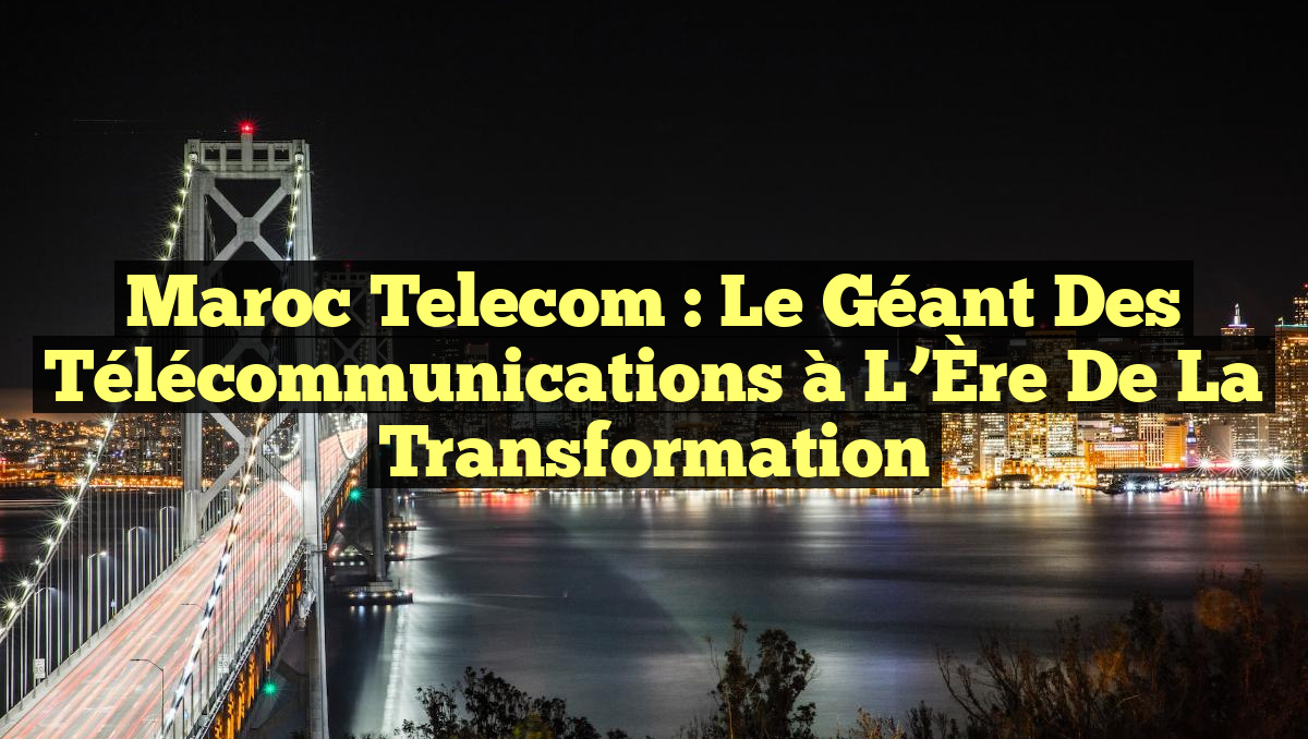 Maroc Telecom : Le Géant des Télécommunications à l&rsquo;Ère de la Transformation