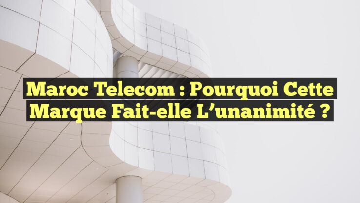 Maroc Telecom : Pourquoi cette marque fait-elle l’unanimité ?