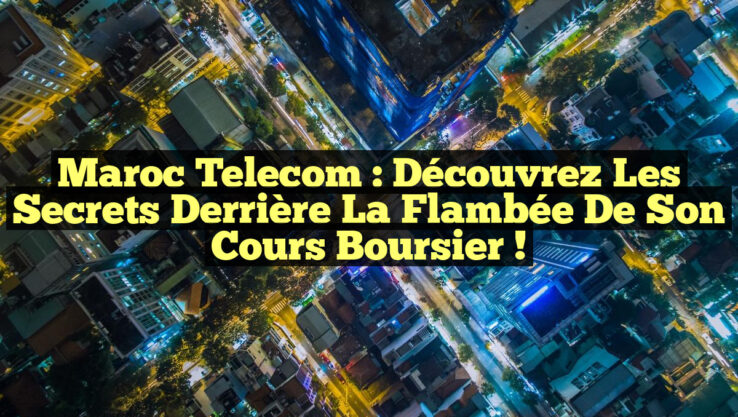 Maroc Telecom : Découvrez les secrets derrière la flambée de son cours boursier !
