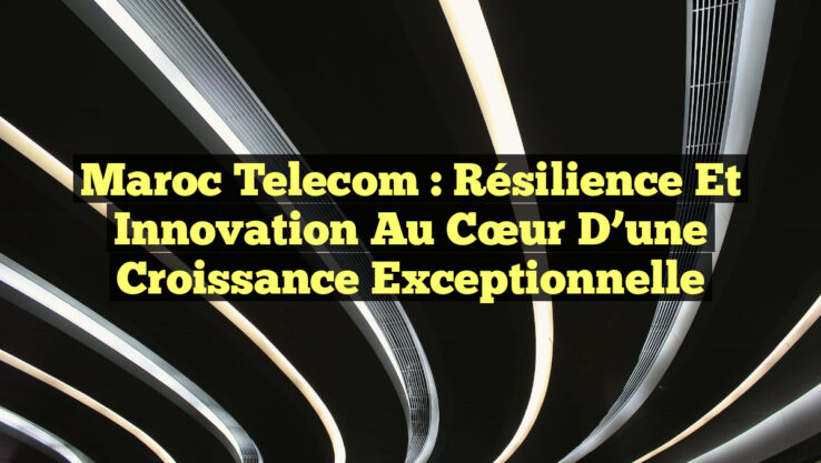 Maroc Telecom : Résilience et innovation au cœur d’une croissance exceptionnelle