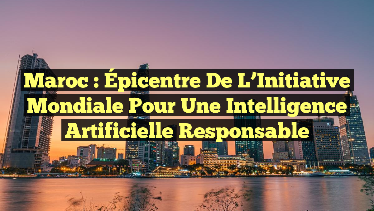 Maroc : Épicentre de l&rsquo;Initiative Mondiale pour une Intelligence Artificielle Responsable
