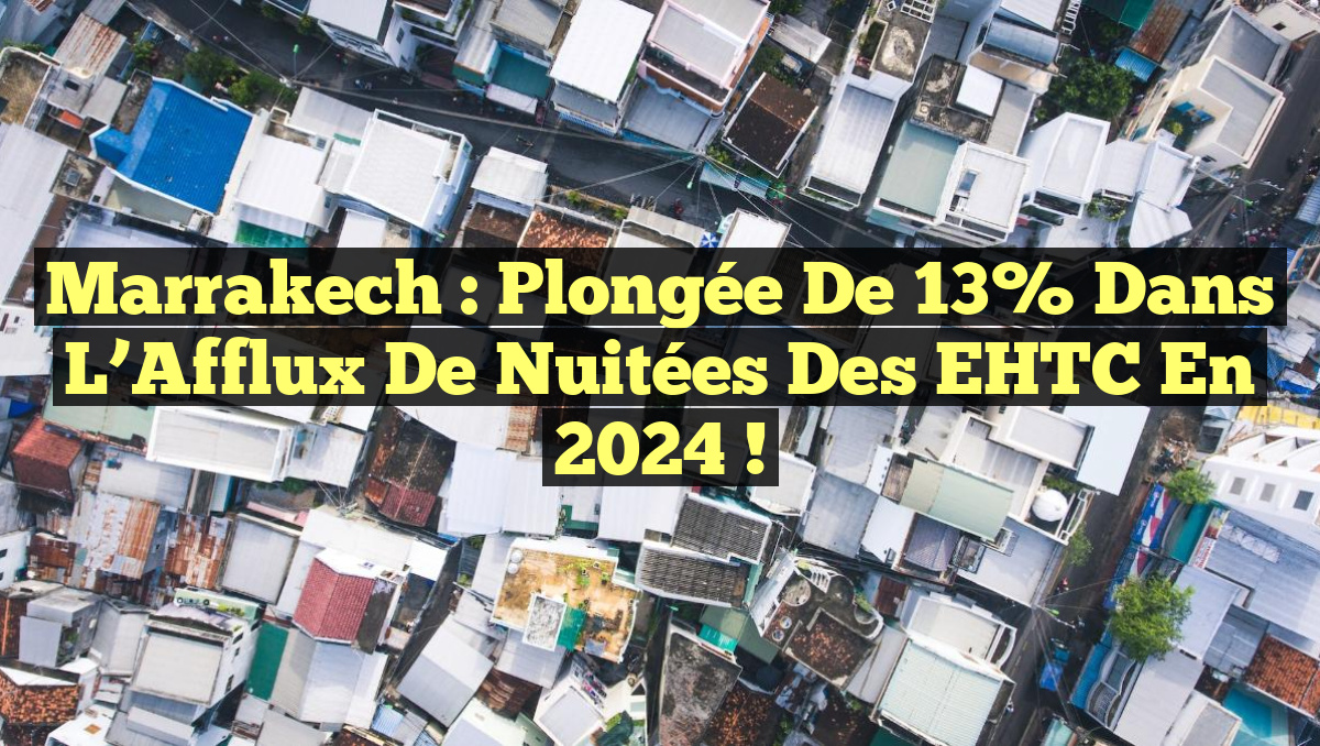 Marrakech : Plongée de 13% dans l&rsquo;Afflux de Nuitées des EHTC en 2024 !