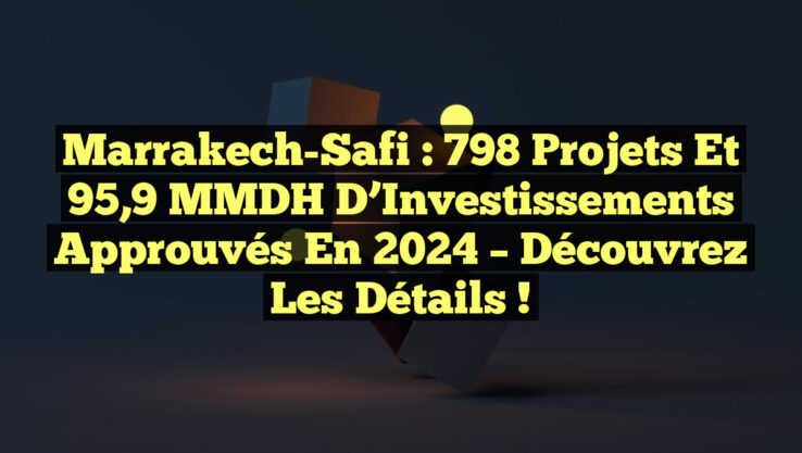 Marrakech-Safi : 798 Projets et 95,9 MMDH d’Investissements Approuvés en 2024 – Découvrez les Détails !