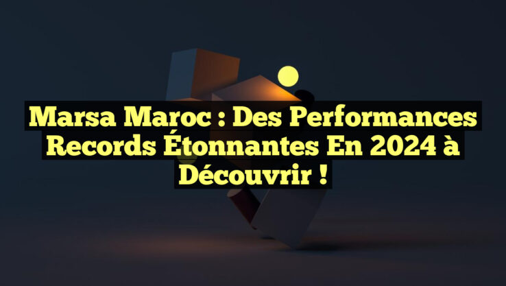 Marsa Maroc : Des Performances Records Étonnantes en 2024 à Découvrir !