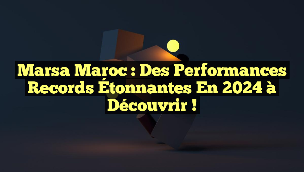 Marsa Maroc : Des Performances Records Étonnantes en 2024 à Découvrir !