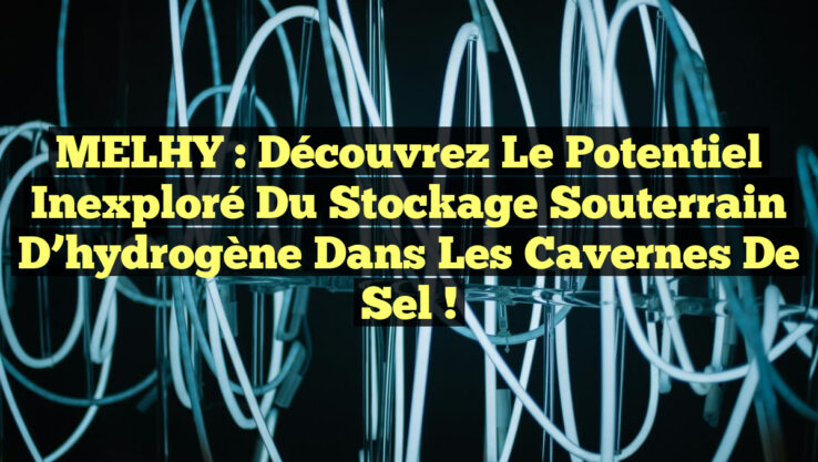 MELHY : Découvrez le potentiel inexploré du stockage souterrain d’hydrogène dans les cavernes de sel !