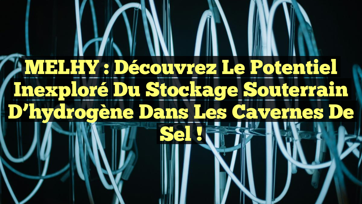 MELHY : Découvrez le potentiel inexploré du stockage souterrain d&rsquo;hydrogène dans les cavernes de sel !