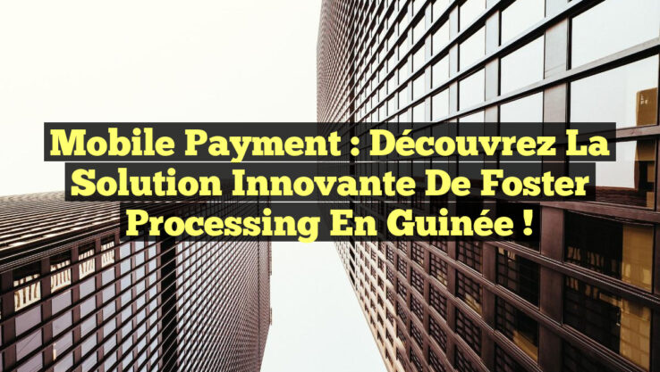 Mobile Payment : Découvrez la Solution Innovante de Foster Processing en Guinée !