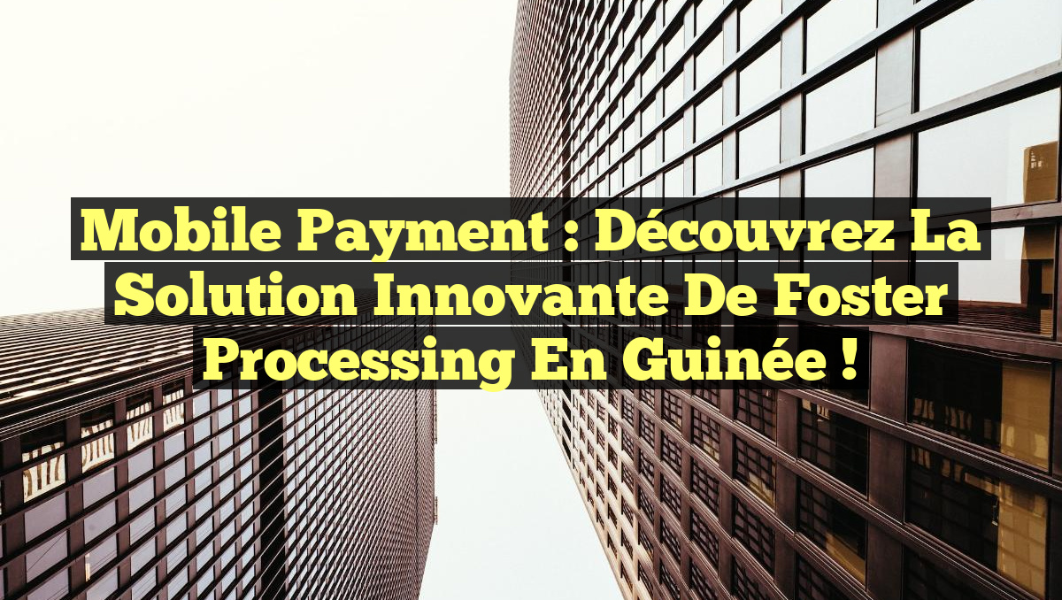 Mobile Payment : Découvrez la Solution Innovante de Foster Processing en Guinée !